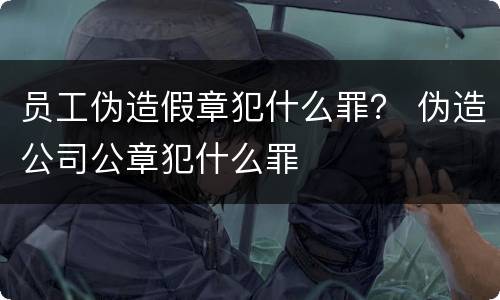 员工伪造假章犯什么罪？ 伪造公司公章犯什么罪