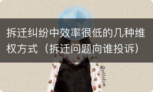 拆迁纠纷中效率很低的几种维权方式（拆迁问题向谁投诉）