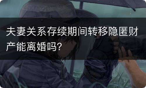 夫妻关系存续期间转移隐匿财产能离婚吗？