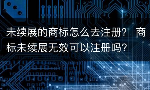 未续展的商标怎么去注册？ 商标未续展无效可以注册吗?