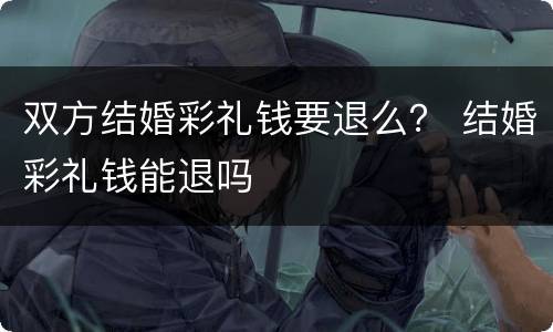 双方结婚彩礼钱要退么？ 结婚彩礼钱能退吗