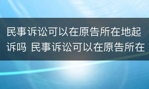民事诉讼可以在原告所在地起诉吗 民事诉讼可以在原告所在地起诉吗怎么起诉