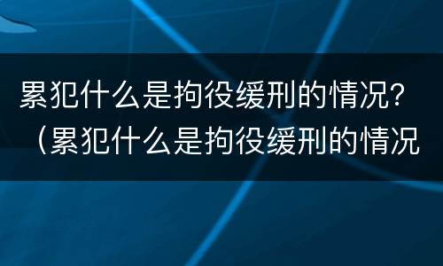 累犯什么是拘役缓刑的情况？（累犯什么是拘役缓刑的情况呢）