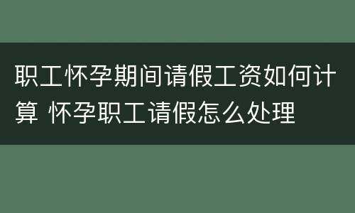 职工怀孕期间请假工资如何计算 怀孕职工请假怎么处理