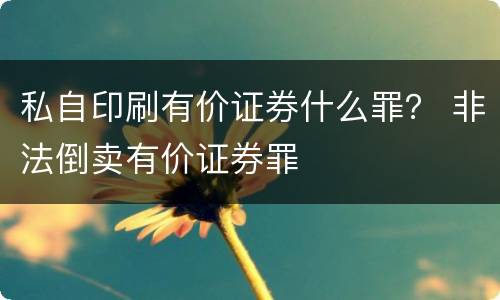 私自印刷有价证券什么罪？ 非法倒卖有价证券罪