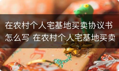 在农村个人宅基地买卖协议书怎么写 在农村个人宅基地买卖协议书怎么写才有效