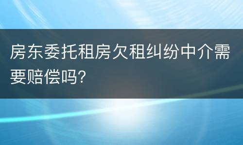 房东委托租房欠租纠纷中介需要赔偿吗？