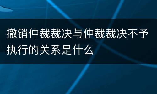 撤销仲裁裁决与仲裁裁决不予执行的关系是什么