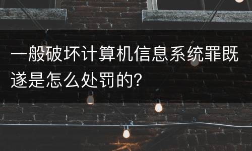 一般破坏计算机信息系统罪既遂是怎么处罚的？