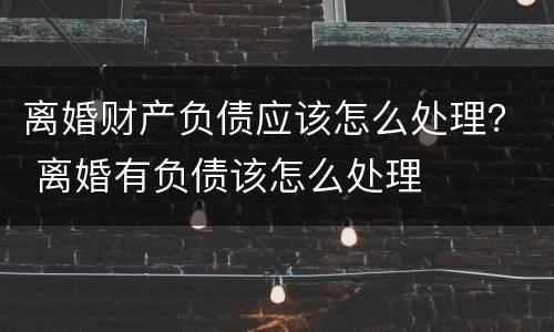 离婚财产负债应该怎么处理？ 离婚有负债该怎么处理