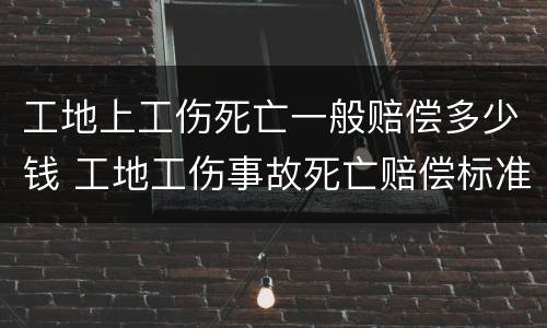 工地上工伤死亡一般赔偿多少钱 工地工伤事故死亡赔偿标准