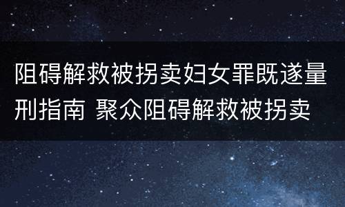 阻碍解救被拐卖妇女罪既遂量刑指南 聚众阻碍解救被拐卖