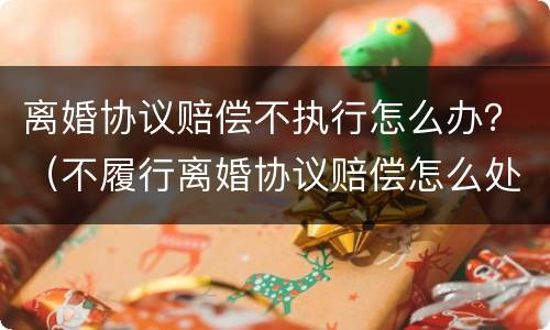 离婚协议赔偿不执行怎么办？（不履行离婚协议赔偿怎么处理）