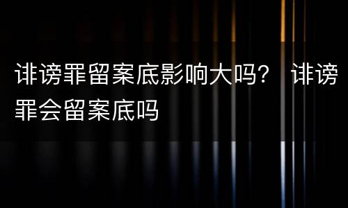 诽谤罪留案底影响大吗？ 诽谤罪会留案底吗