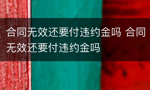 合同无效还要付违约金吗 合同无效还要付违约金吗