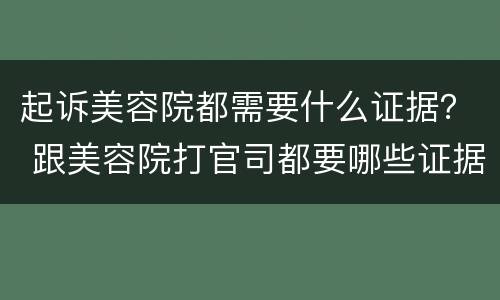 起诉美容院都需要什么证据？ 跟美容院打官司都要哪些证据