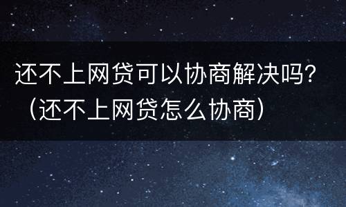 还不上网贷可以协商解决吗？（还不上网贷怎么协商）