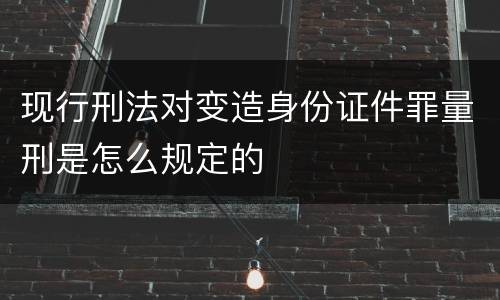 现行刑法对变造身份证件罪量刑是怎么规定的