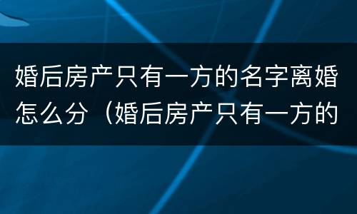 婚后房产只有一方的名字离婚怎么分（婚后房产只有一方的名字离婚需要产权变更吗）