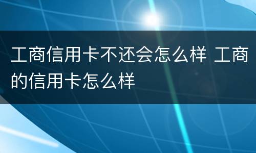 工商信用卡不还会怎么样 工商的信用卡怎么样