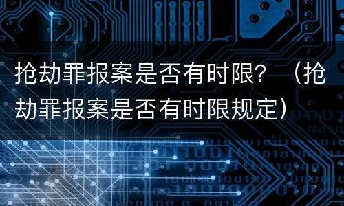 抢劫罪报案是否有时限？（抢劫罪报案是否有时限规定）
