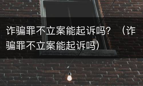 诈骗罪不立案能起诉吗？（诈骗罪不立案能起诉吗）