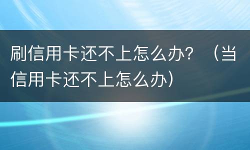 刷信用卡还不上怎么办？（当信用卡还不上怎么办）