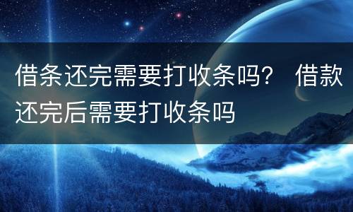 借条还完需要打收条吗？ 借款还完后需要打收条吗