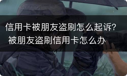 信用卡被朋友盗刷怎么起诉？ 被朋友盗刷信用卡怎么办