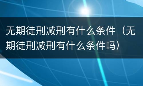 无期徒刑减刑有什么条件（无期徒刑减刑有什么条件吗）
