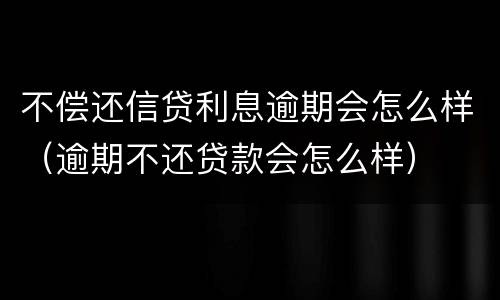 不偿还信贷利息逾期会怎么样（逾期不还贷款会怎么样）