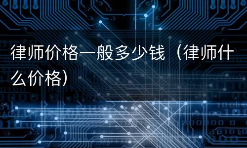 律师价格一般多少钱（律师什么价格）
