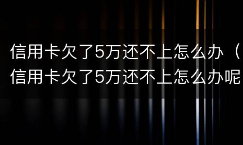 信用卡欠了5万还不上怎么办（信用卡欠了5万还不上怎么办呢）