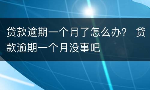 贷款逾期一个月了怎么办？ 贷款逾期一个月没事吧