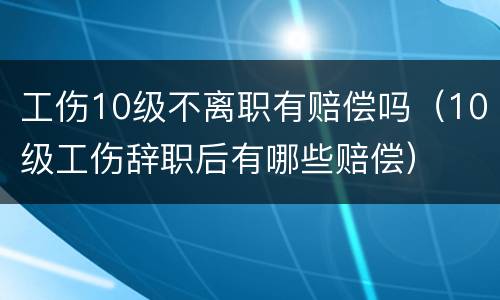 工伤10级不离职有赔偿吗（10级工伤辞职后有哪些赔偿）