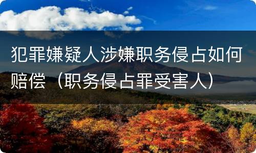 犯罪嫌疑人涉嫌职务侵占如何赔偿（职务侵占罪受害人）