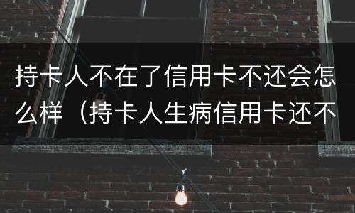 持卡人不在了信用卡不还会怎么样（持卡人生病信用卡还不上怎么办）