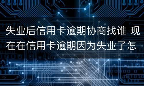 失业后信用卡逾期协商找谁 现在在信用卡逾期因为失业了怎么办