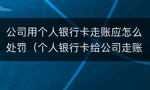 公司用个人银行卡走账应怎么处罚（个人银行卡给公司走账如何免责）
