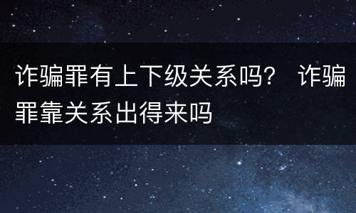诈骗罪有上下级关系吗？ 诈骗罪靠关系出得来吗