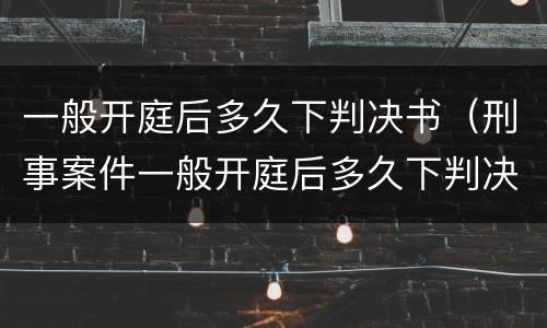 一般开庭后多久下判决书（刑事案件一般开庭后多久下判决书）
