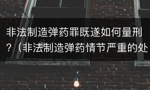 非法制造弹药罪既遂如何量刑?（非法制造弹药情节严重的处十年以上有期徒刑）