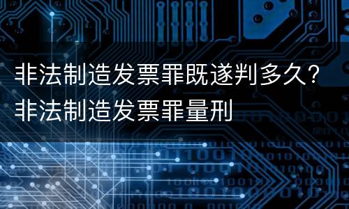 非法制造发票罪既遂判多久? 非法制造发票罪量刑
