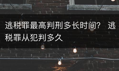 逃税罪最高判刑多长时间？ 逃税罪从犯判多久