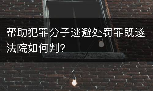 帮助犯罪分子逃避处罚罪既遂法院如何判?