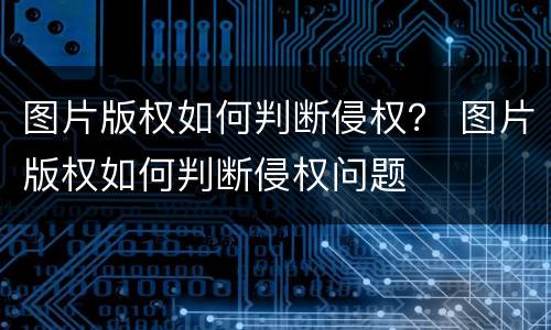 图片版权如何判断侵权？ 图片版权如何判断侵权问题