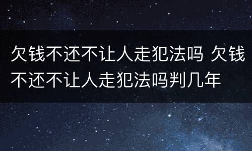 欠钱不还不让人走犯法吗 欠钱不还不让人走犯法吗判几年