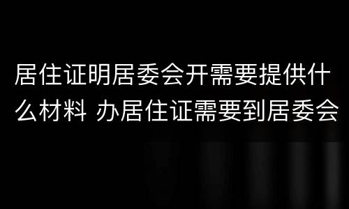 居住证明居委会开需要提供什么材料 办居住证需要到居委会开证明怎么写