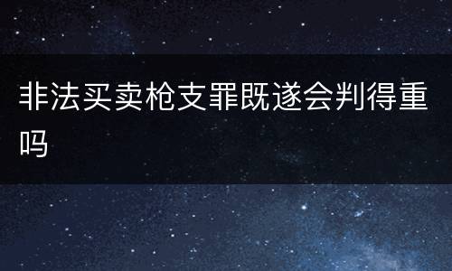 非法买卖枪支罪既遂会判得重吗