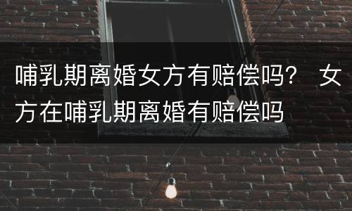 哺乳期离婚女方有赔偿吗？ 女方在哺乳期离婚有赔偿吗